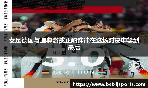 女足德国与瑞典激战正酣谁能在这场对决中笑到最后