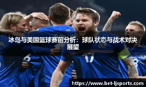 冰岛与美国篮球赛前分析：球队状态与战术对决展望